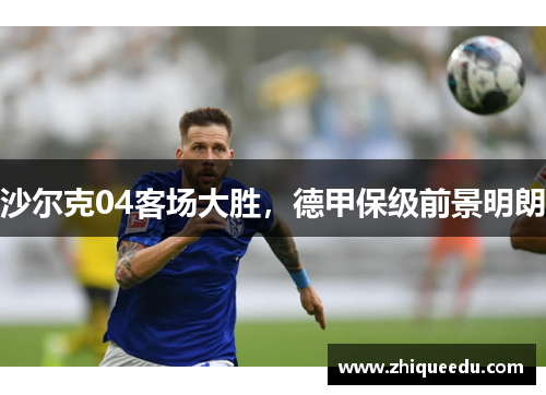 沙尔克04客场大胜，德甲保级前景明朗
